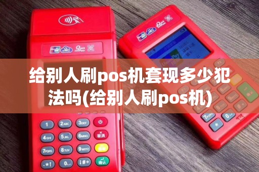 给别人刷pos机套现多少犯法吗(给别人刷pos机)