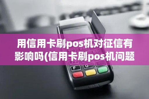 用信用卡刷pos机对征信有影响吗(信用卡刷pos机问题)