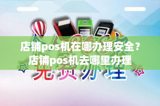 店铺pos机在哪办理安全？店铺pos机去哪里办理