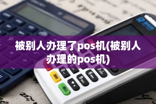 被别人办理了pos机(被别人办理的pos机)
