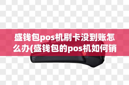 盛钱包pos机刷卡没到账怎么办(盛钱包的pos机如何销户)