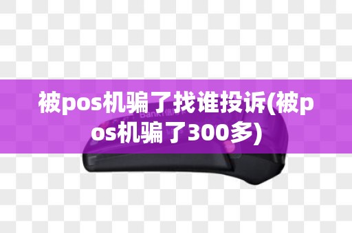 被pos机骗了找谁投诉(被pos机骗了300多)