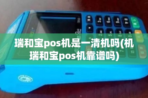 瑞和宝pos机是一清机吗(机瑞和宝pos机靠谱吗)