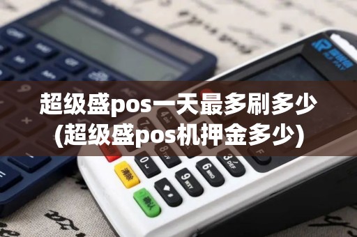 超级盛pos一天最多刷多少(超级盛pos机押金多少)