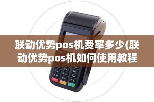 联动优势pos机费率多少(联动优势pos机如何使用教程)