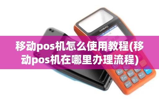 移动pos机怎么使用教程(移动pos机在哪里办理流程)