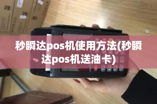秒瞬达pos机使用方法(秒瞬达pos机送油卡)