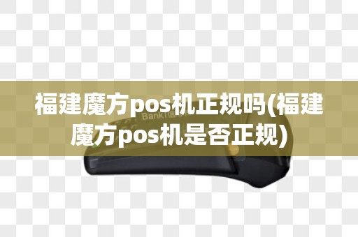 福建魔方pos机正规吗(福建魔方pos机是否正规)