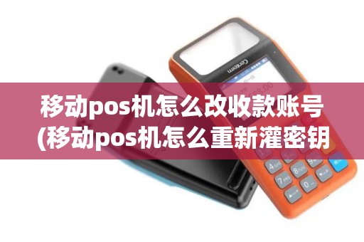 移动pos机怎么改收款账号(移动pos机怎么重新灌密钥)