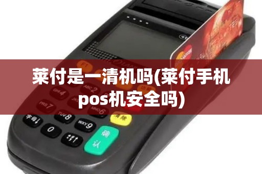 莱付是一清机吗(莱付手机pos机安全吗)