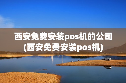 西安免费安装pos机的公司(西安免费安装pos机)