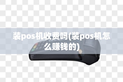 装pos机收费吗(装pos机怎么赚钱的)