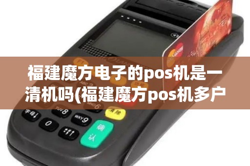 福建魔方电子的pos机是一清机吗(福建魔方pos机多户)