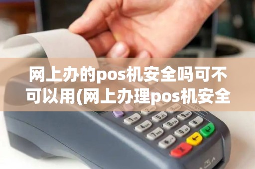 网上办的pos机安全吗可不可以用(网上办理pos机安全吗)