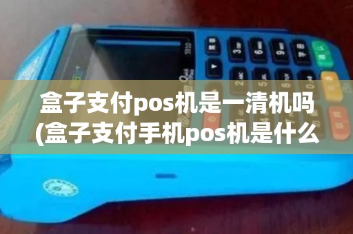 盒子支付pos机是一清机吗(盒子支付手机pos机是什么)
