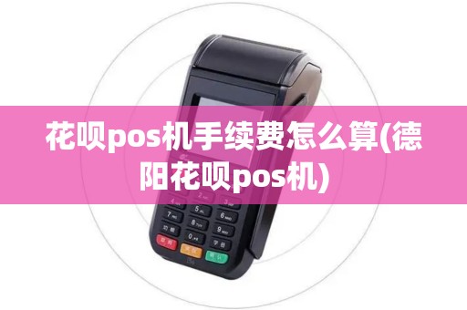 花呗pos机手续费怎么算(德阳花呗pos机)