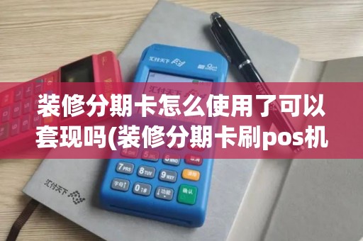 装修分期卡怎么使用了可以套现吗(装修分期卡刷pos机)