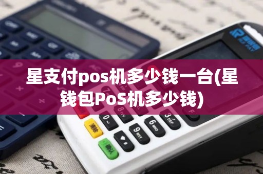 星支付pos机多少钱一台(星钱包PoS机多少钱)