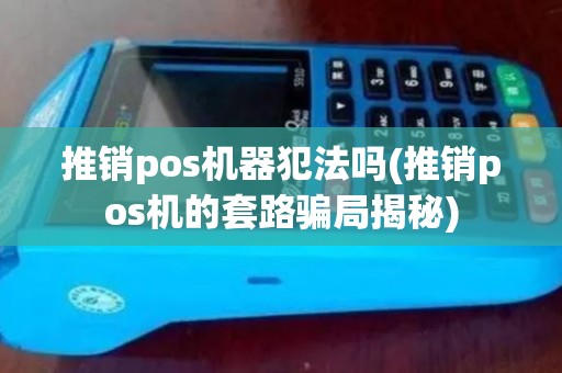 推销pos机器犯法吗(推销pos机的套路骗局揭秘)