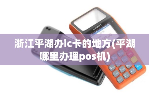 浙江平湖办ic卡的地方(平湖哪里办理pos机)