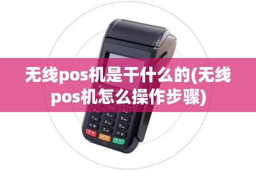无线pos机是干什么的(无线pos机怎么操作步骤)