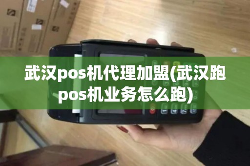 武汉pos机代理加盟(武汉跑pos机业务怎么跑)