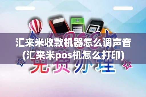 汇来米收款机器怎么调声音(汇来米pos机怎么打印)