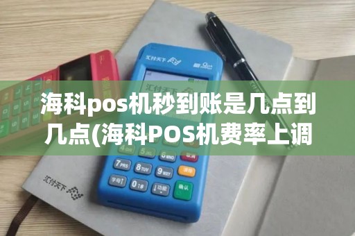 海科pos机秒到账是几点到几点(海科POS机费率上调)