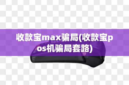 收款宝max骗局(收款宝pos机骗局套路)