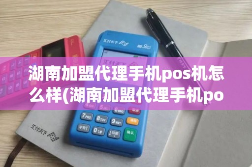 湖南加盟代理手机pos机怎么样(湖南加盟代理手机pos机)