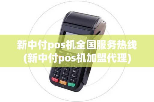 新中付pos机全国服务热线(新中付pos机加盟代理)