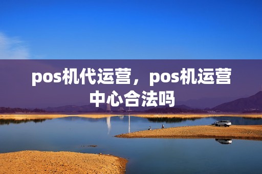 pos机代运营，pos机运营中心合法吗