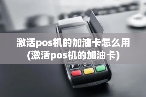 激活pos机的加油卡怎么用(激活pos机的加油卡)