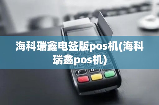 海科瑞鑫电签版pos机(海科瑞鑫pos机)