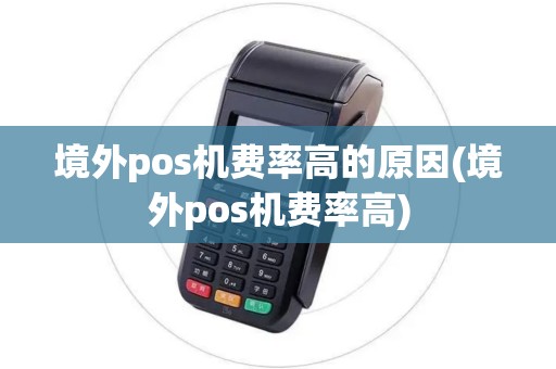 境外pos机费率高的原因(境外pos机费率高)