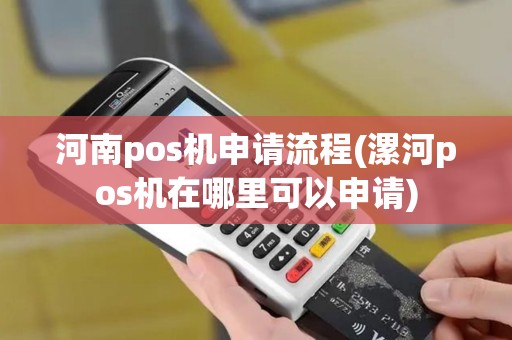 河南pos机申请流程(漯河pos机在哪里可以申请)
