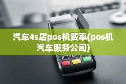 汽车4s店pos机费率(pos机汽车服务公司)