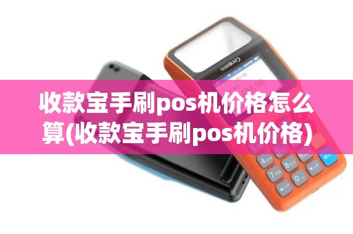 收款宝手刷pos机价格怎么算(收款宝手刷pos机价格)
