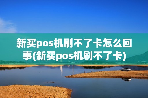 新买pos机刷不了卡怎么回事(新买pos机刷不了卡)