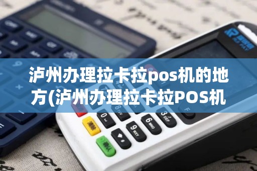 泸州办理拉卡拉pos机的地方(泸州办理拉卡拉POS机)