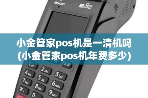 小金管家pos机是一清机吗(小金管家pos机年费多少)