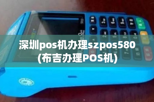 深圳pos机办理szpos580(布吉办理POS机)