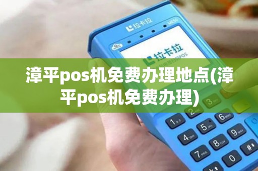 漳平pos机免费办理地点(漳平pos机免费办理)