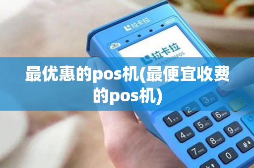 最优惠的pos机(最便宜收费的pos机)