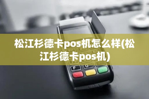 松江杉德卡pos机怎么样(松江杉德卡pos机)