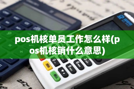pos机核单员工作怎么样(pos机核销什么意思)