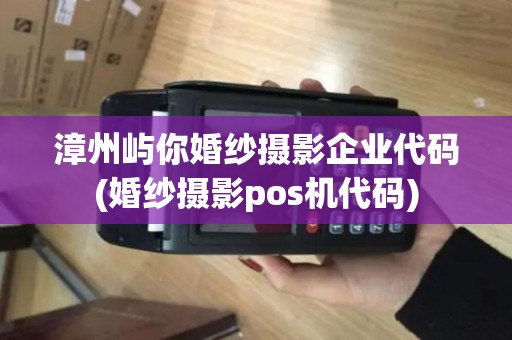 漳州屿你婚纱摄影企业代码(婚纱摄影pos机代码)