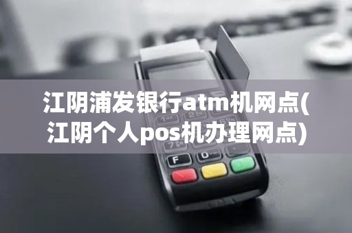 江阴浦发银行atm机网点(江阴个人pos机办理网点)