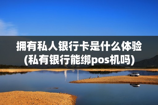 拥有私人银行卡是什么体验(私有银行能绑pos机吗)