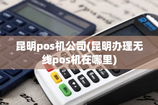 昆明pos机公司(昆明办理无线pos机在哪里)